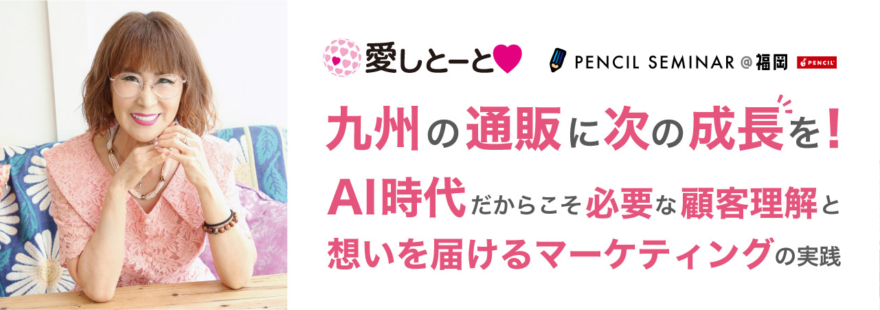 ペンシルセミナー@福岡 九州の通販に次の成長を! 〜AI時代だからこそ必要な顧客理解と、想いを届けるマーケティングの実践〜
